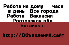 Работа на дому 2-3 часа в день - Все города Работа » Вакансии   . Ростовская обл.,Батайск г.